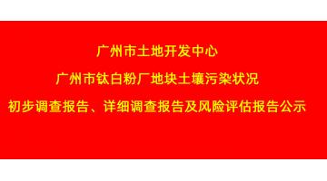 廣州市土地開發(fā)中心廣州市鈦白粉廠地塊土壤污染狀況初步調(diào)查報(bào)告、詳細(xì)調(diào)查報(bào)告，風(fēng)險(xiǎn)評(píng)估報(bào)告公示
